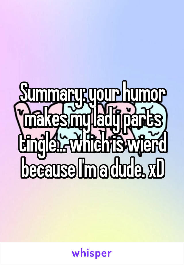 Summary: your humor makes my lady parts tingle... which is wierd because I'm a dude. xD