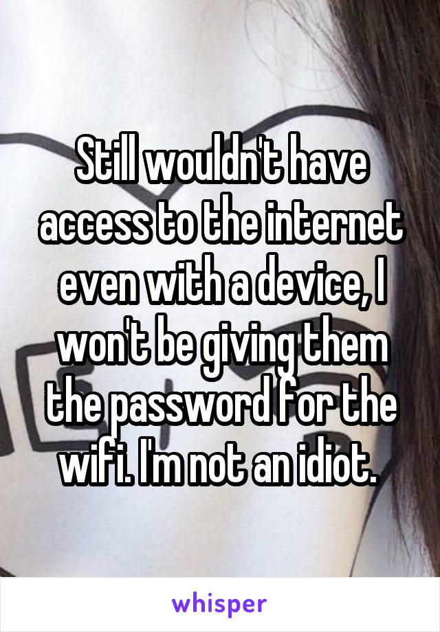 Still wouldn't have access to the internet even with a device, I won't be giving them the password for the wifi. I'm not an idiot. 
