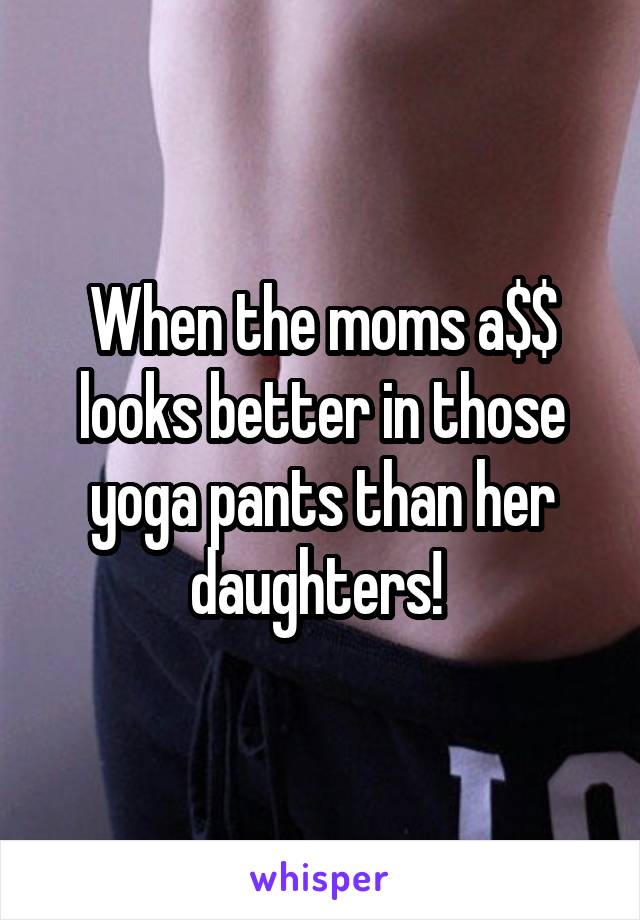 When the moms a$$ looks better in those yoga pants than her daughters! 