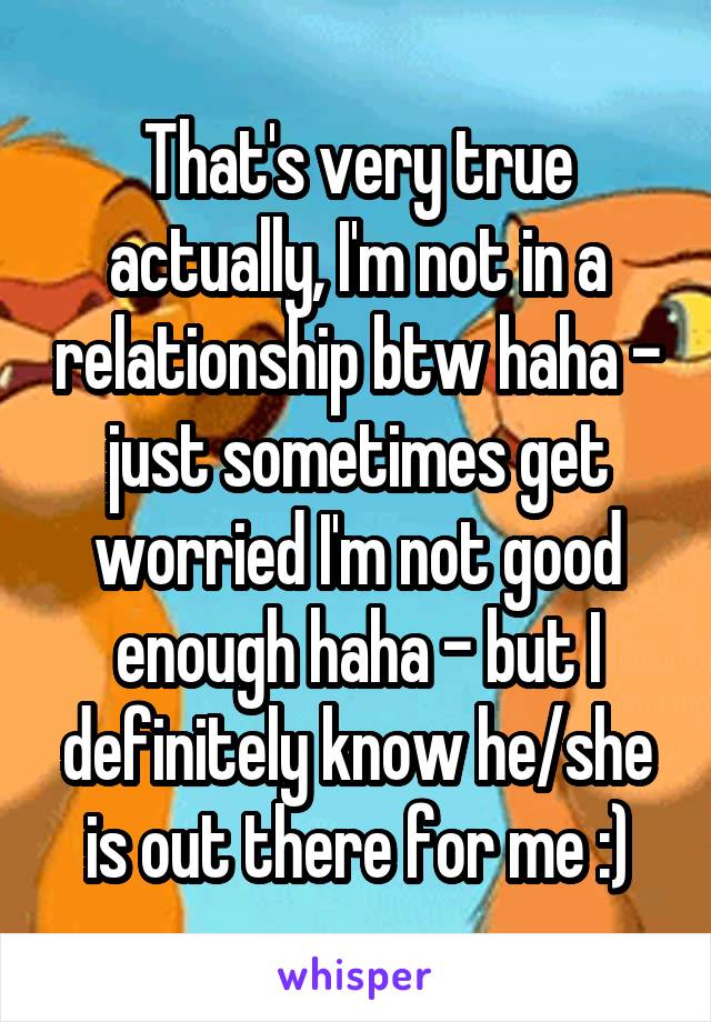 That's very true actually, I'm not in a relationship btw haha - just sometimes get worried I'm not good enough haha - but I definitely know he/she is out there for me :)