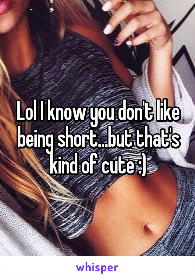 Lol I know you don't like being short...but that's kind of cute :)