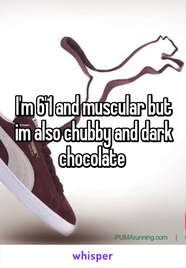 I'm 6'1 and muscular but im also chubby and dark chocolate 