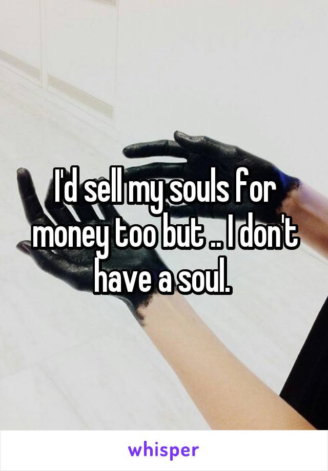 I'd sell my souls for money too but .. I don't have a soul. 