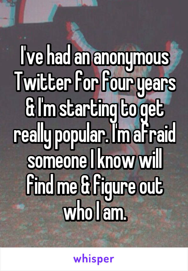 I've had an anonymous Twitter for four years & I'm starting to get really popular. I'm afraid someone I know will find me & figure out who I am.