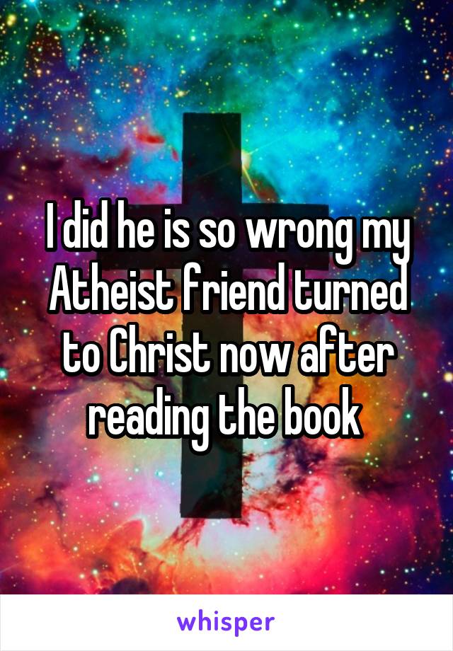 I did he is so wrong my Atheist friend turned to Christ now after reading the book 
