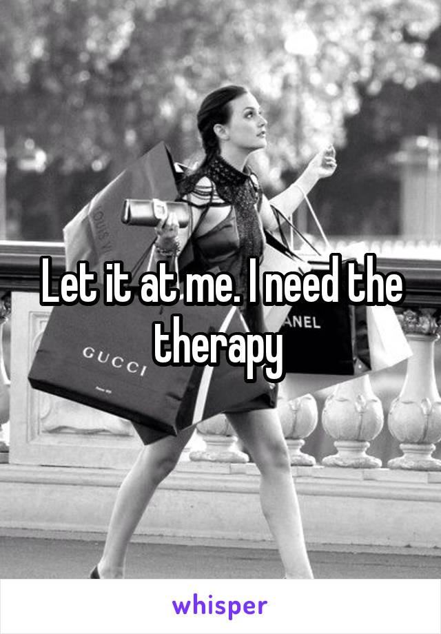 Let it at me. I need the therapy 