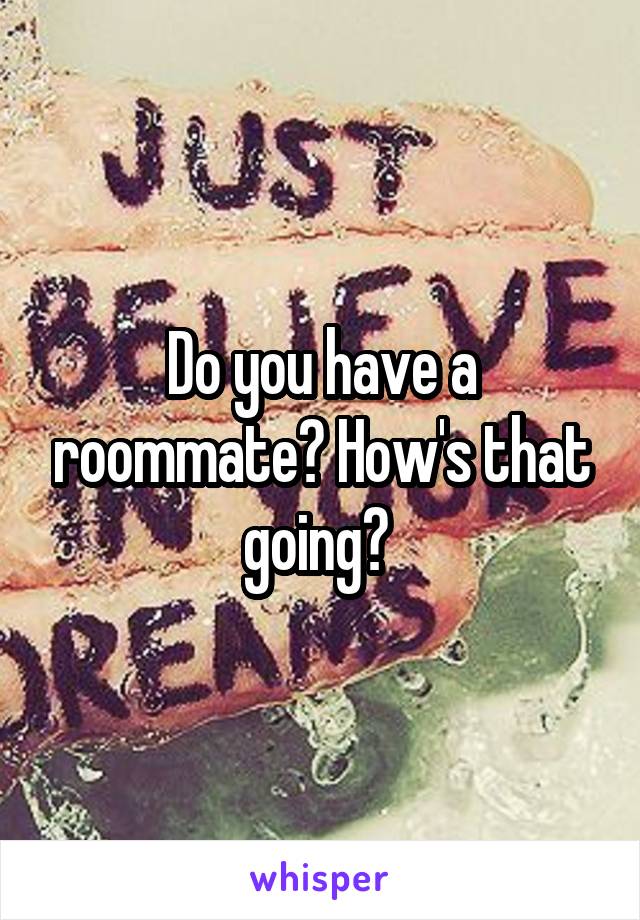 Do you have a roommate? How's that going? 