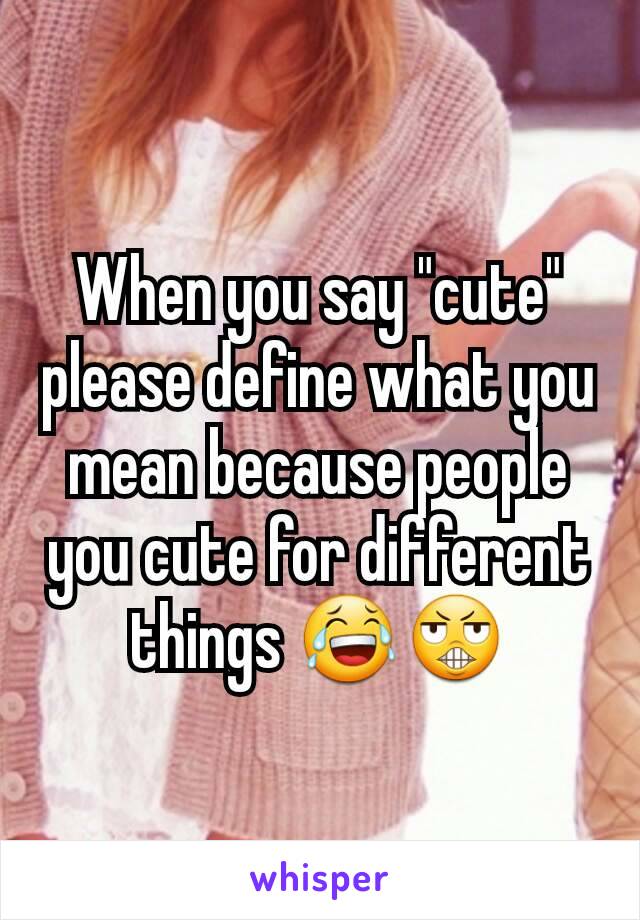When you say "cute" please define what you mean because people you cute for different things 😂😬
