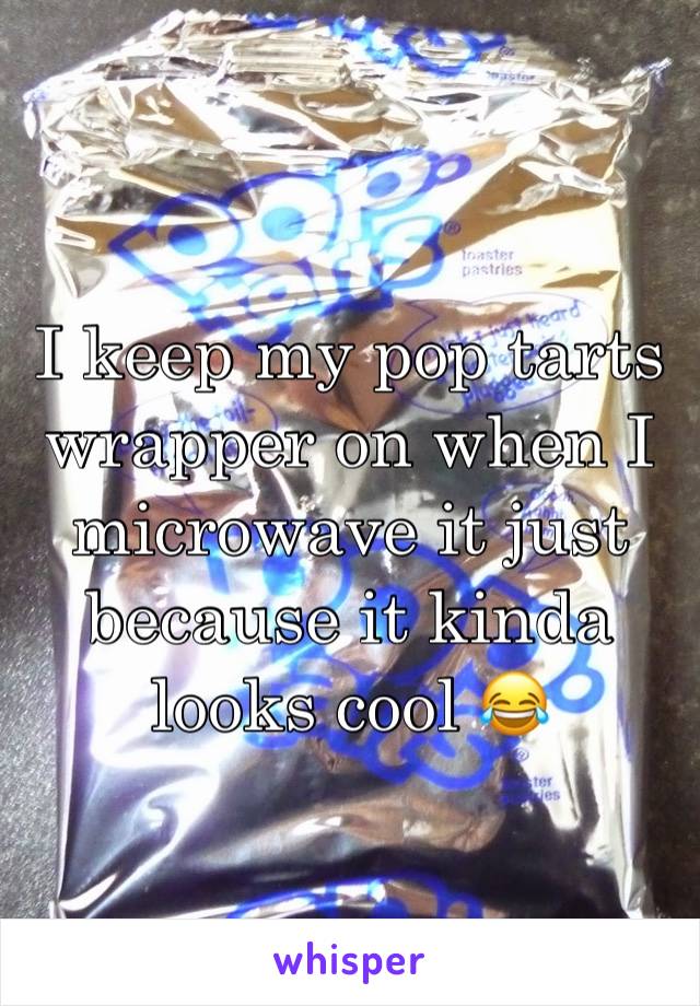 I keep my pop tarts wrapper on when I microwave it just because it kinda looks cool 😂