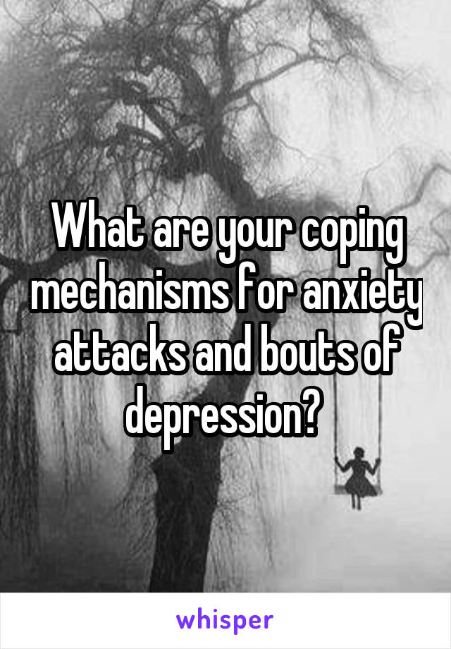 What are your coping mechanisms for anxiety attacks and bouts of depression? 