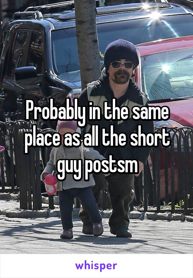 Probably in the same place as all the short guy postsm