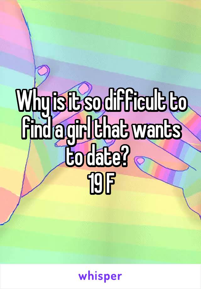 Why is it so difficult to find a girl that wants to date?  
19 F