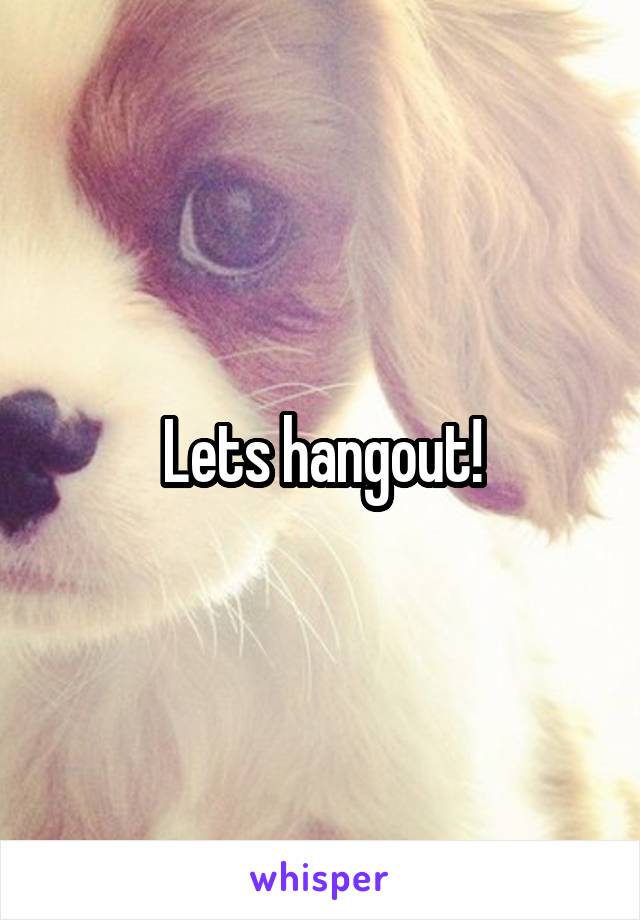Lets hangout!
