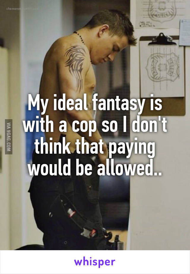 My ideal fantasy is with a cop so I don't think that paying would be allowed..