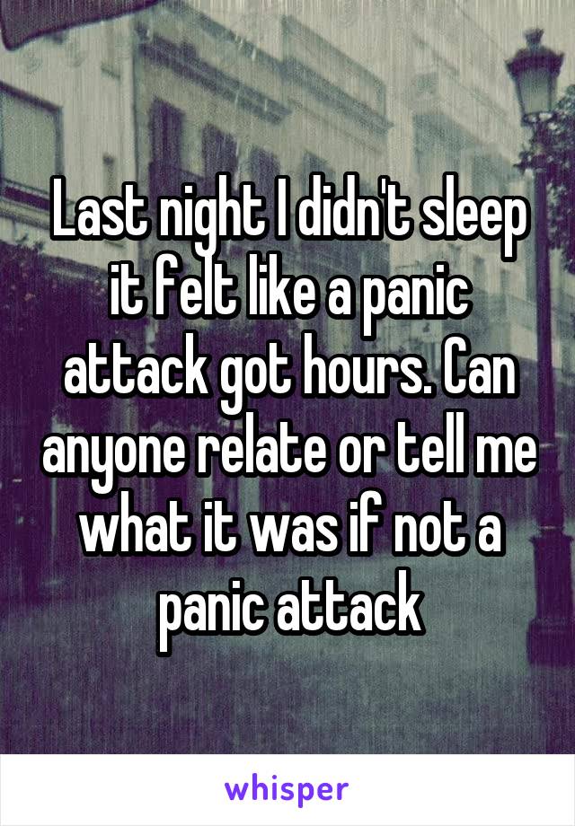 Last night I didn't sleep it felt like a panic attack got hours. Can anyone relate or tell me what it was if not a panic attack