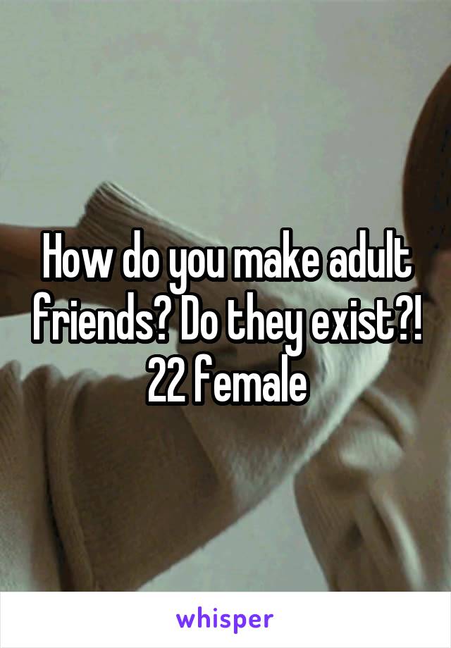 How do you make adult friends? Do they exist?!
22 female