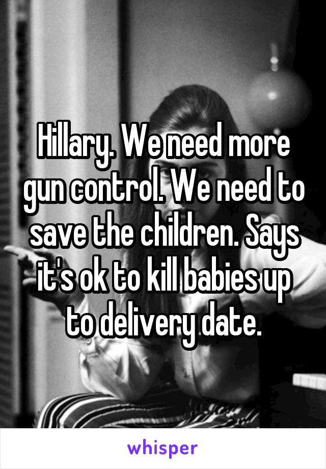 Hillary. We need more gun control. We need to save the children. Says it's ok to kill babies up to delivery date.