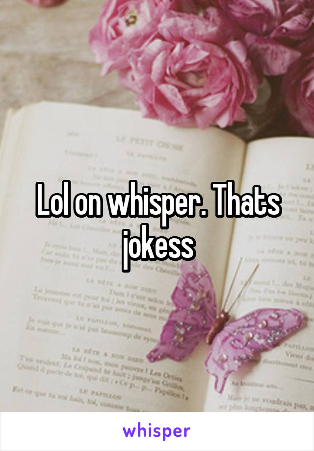 Lol on whisper. Thats jokess