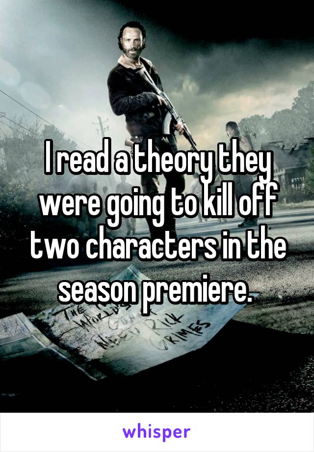I read a theory they were going to kill off two characters in the season premiere. 