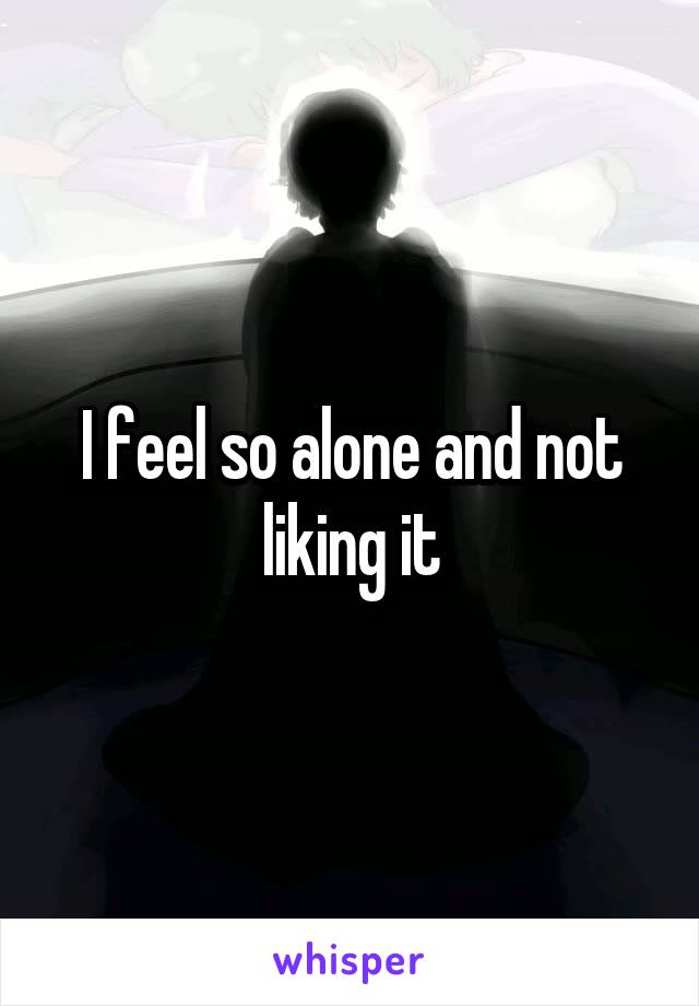 I feel so alone and not liking it