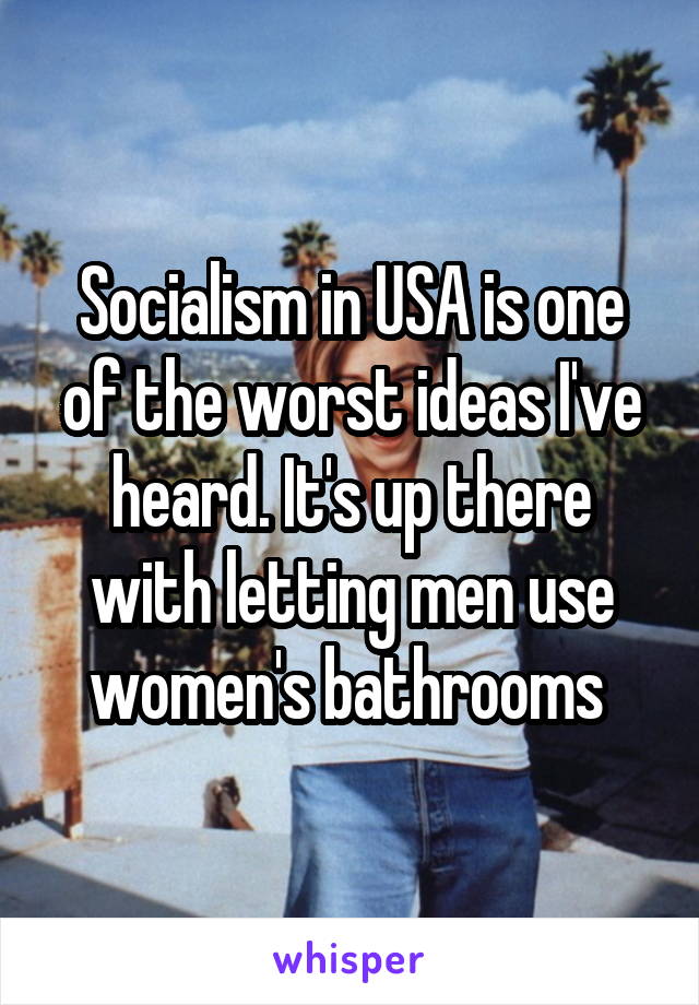 Socialism in USA is one of the worst ideas I've heard. It's up there with letting men use women's bathrooms 