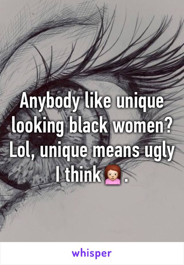 Anybody like unique looking black women? Lol, unique means ugly I think🙍.
