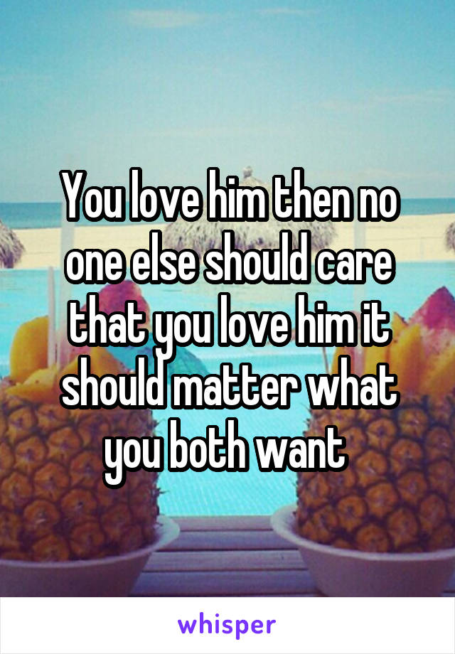 You love him then no one else should care that you love him it should matter what you both want 