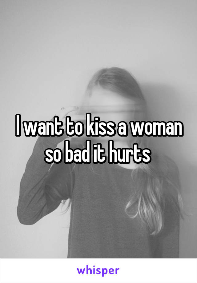 I want to kiss a woman so bad it hurts 