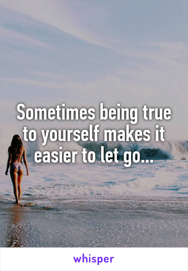 Sometimes being true to yourself makes it easier to let go...