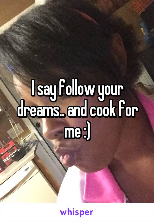 I say follow your dreams.. and cook for me :)