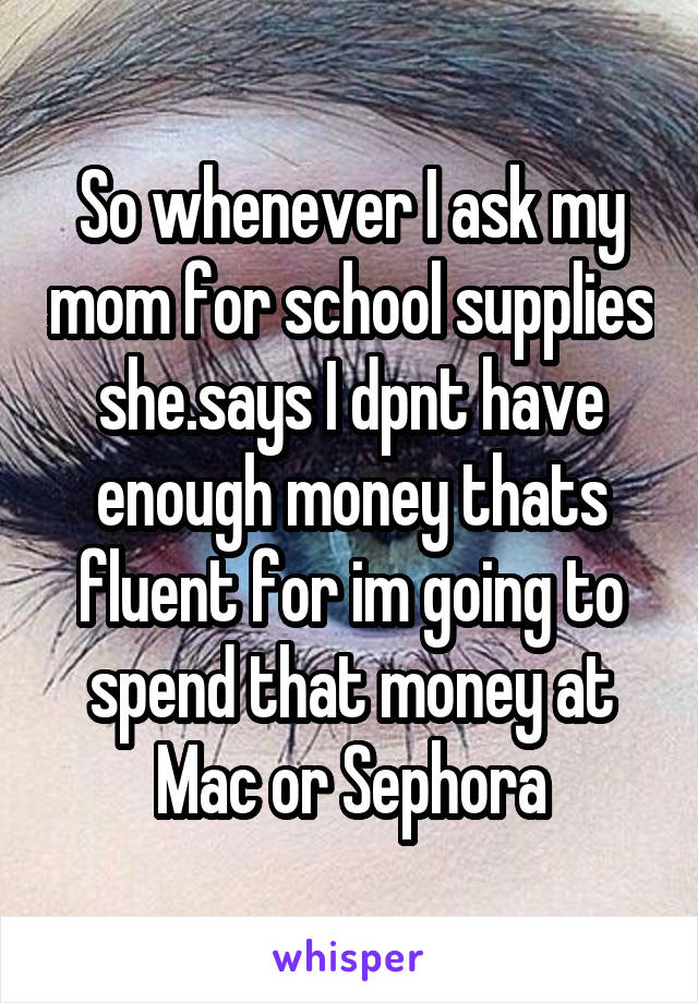 So whenever I ask my mom for school supplies she.says I dpnt have enough money thats fluent for im going to spend that money at Mac or Sephora