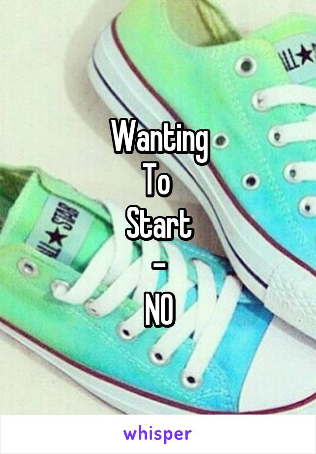 Wanting
To 
Start
-
NO