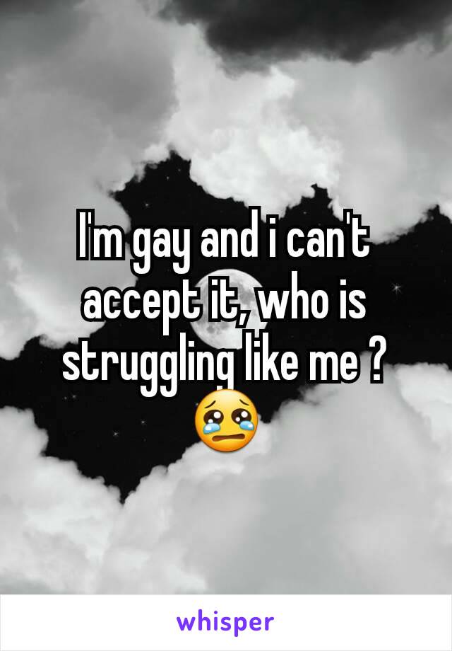 I'm gay and i can't accept it, who is struggling like me ? 😢