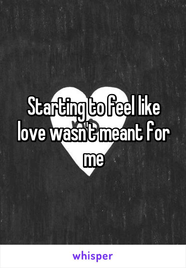 Starting to feel like love wasn't meant for me