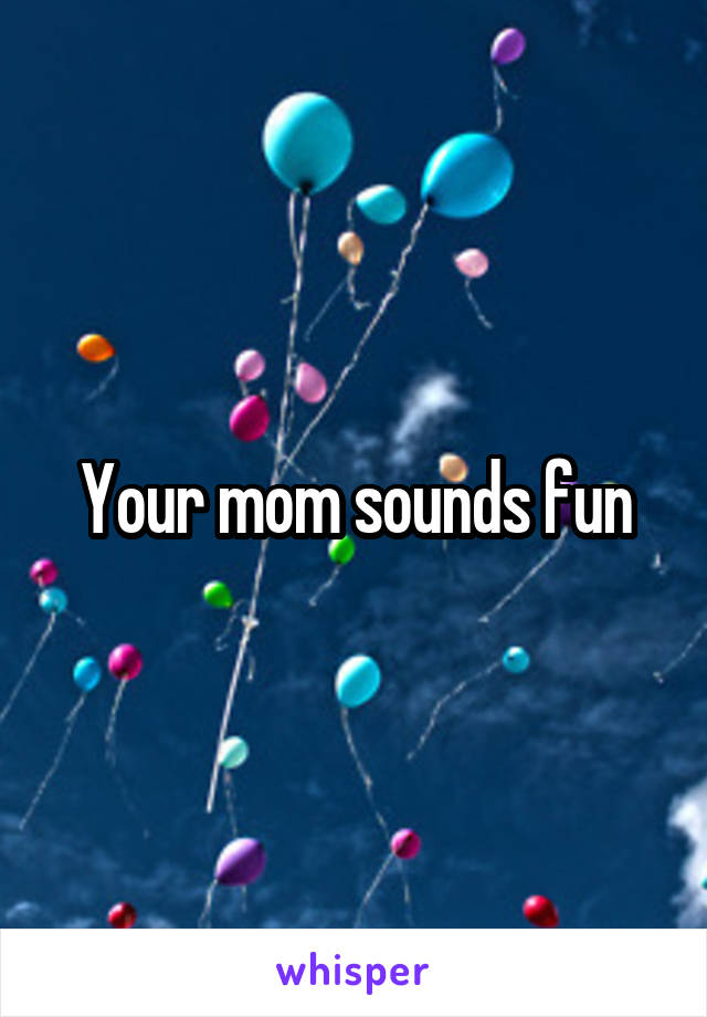 Your mom sounds fun