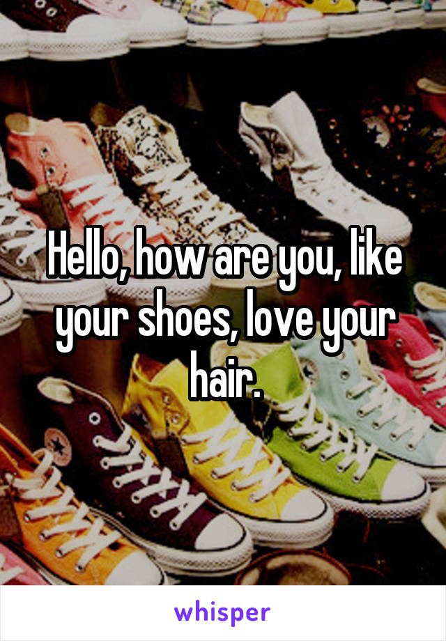 Hello, how are you, like your shoes, love your hair.