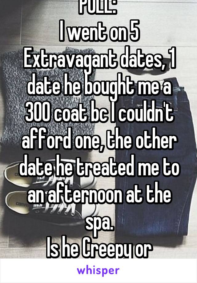 POLL: 
I went on 5 Extravagant dates, 1 date he bought me a 300 coat bc I couldn't afford one, the other date he treated me to an afternoon at the spa.
Is he Creepy or sweet?