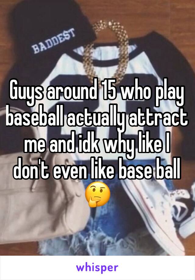 Guys around 15 who play baseball actually attract me and idk why like I don't even like base ball 🤔
