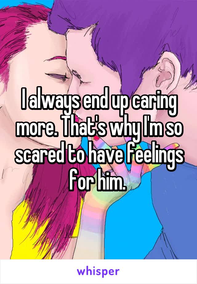I always end up caring more. That's why I'm so scared to have feelings for him. 
