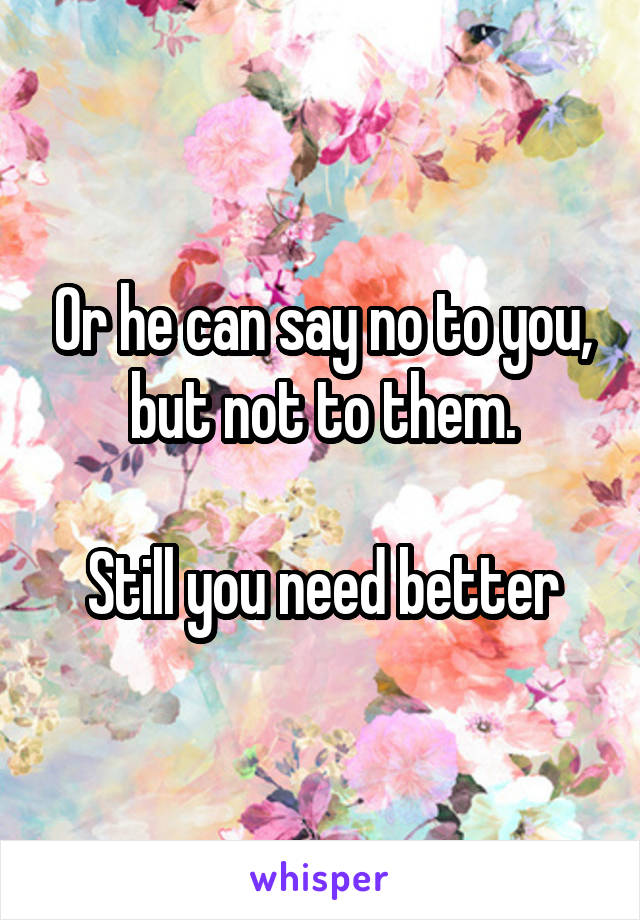 Or he can say no to you, but not to them.

Still you need better