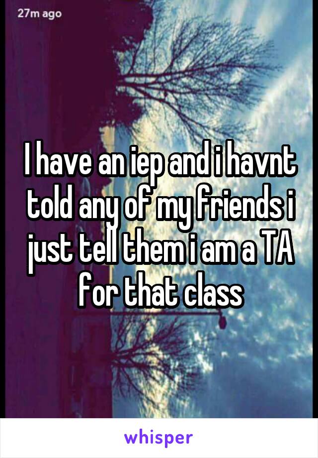 I have an iep and i havnt told any of my friends i just tell them i am a TA for that class