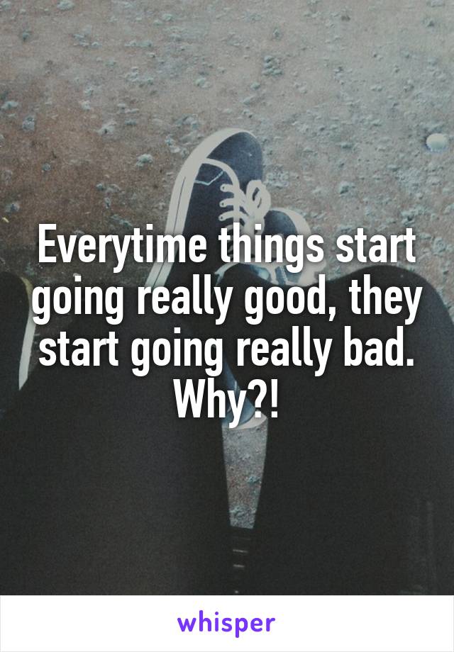 Everytime things start going really good, they start going really bad. Why?!