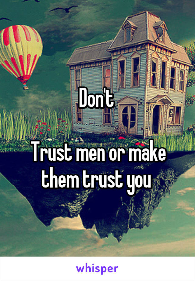 Don't 

Trust men or make them trust you 