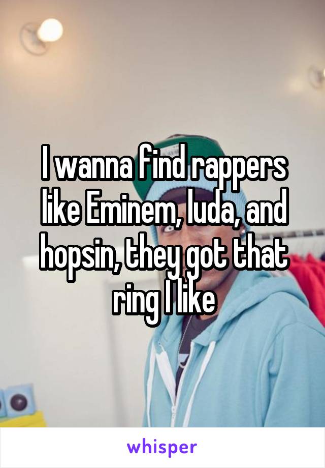 I wanna find rappers like Eminem, luda, and hopsin, they got that ring I like