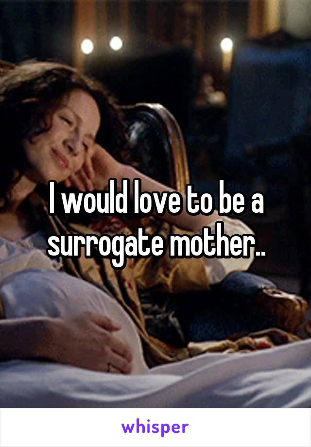 I would love to be a surrogate mother..