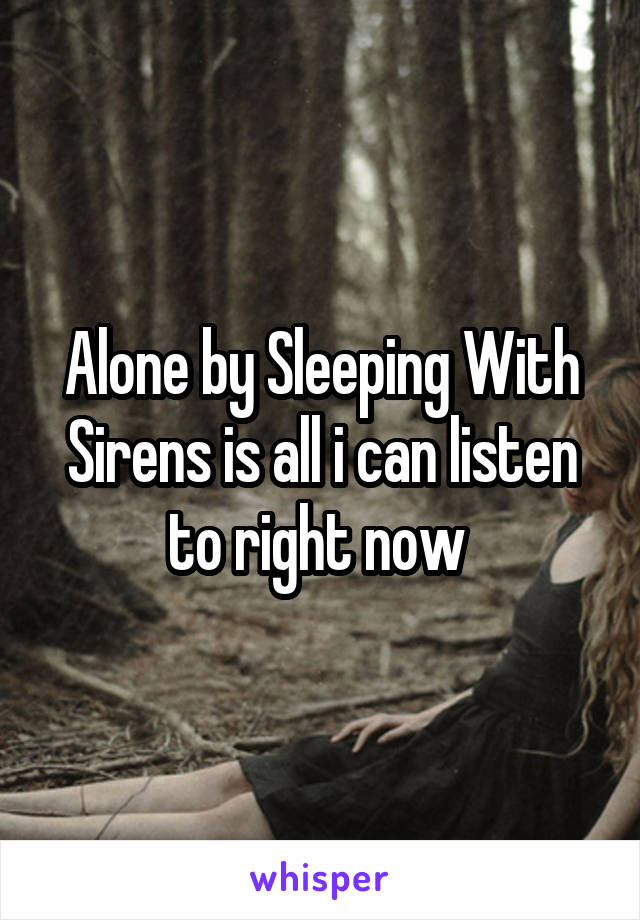 Alone by Sleeping With Sirens is all i can listen to right now 