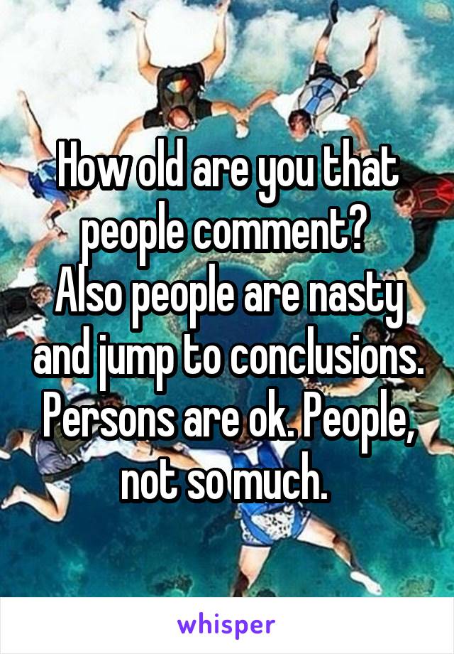 How old are you that people comment? 
Also people are nasty and jump to conclusions. Persons are ok. People, not so much. 