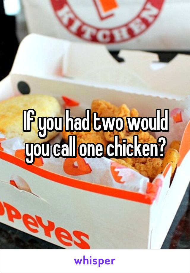 If you had two would you call one chicken?