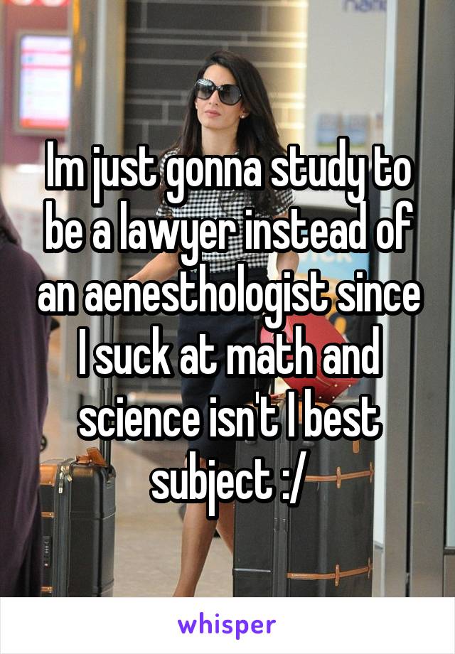 Im just gonna study to be a lawyer instead of an aenesthologist since I suck at math and science isn't I best subject :/