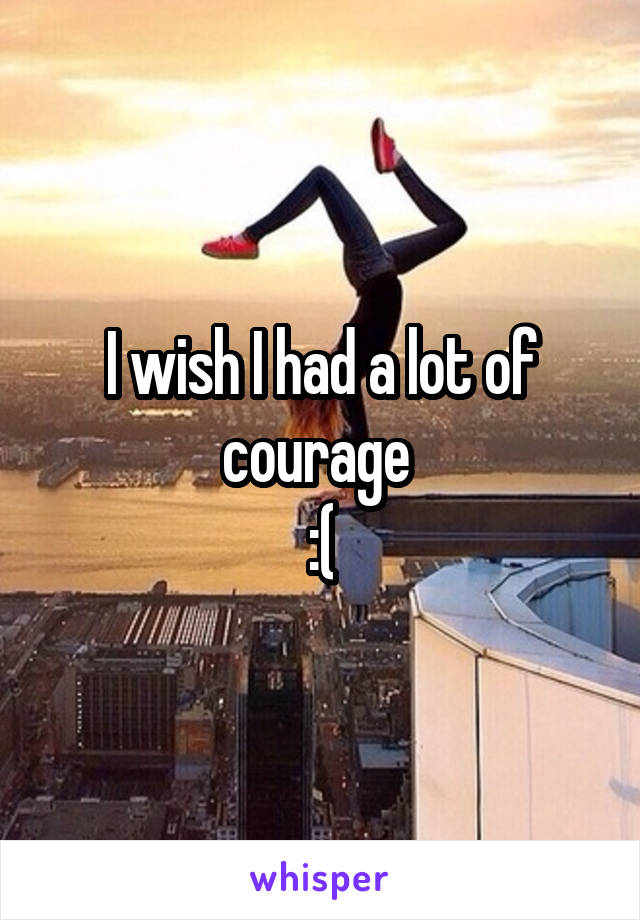 I wish I had a lot of courage 
:(